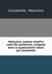 Mellusine: poeme relatif a cette fee poetevine, compose dans le quatorzieme siecle par Couldrette