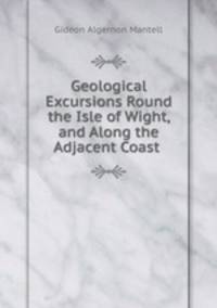 Geological Excursions Round the Isle of Wight, and Along the Adjacent Coast .