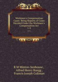 Workmen`s Compensation Cases: Being Reports of Cases Decided Under the Workmen`s Compensation Act. 1-3