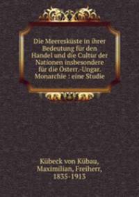 Die Meereskuste in ihrer Bedeutung fur den Handel und die Cultur der Nationen insbesondere fur die Osterr.-Ungar. Monarchie : eine Studie
