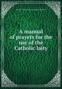 A manual of prayers for the use of the Catholic laity