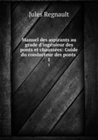 Manuel des aspirants au grade d`ingnieur des ponts et chausses: Guide du conducteur des ponts .. 1