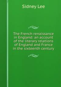 The French renaissance in England: an account of the literary relations of England and France in the sixteenth century