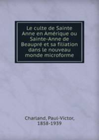 Le culte de Sainte Anne en Amerique ou Sainte-Anne de Beaupre et sa filiation dans le nouveau monde microforme