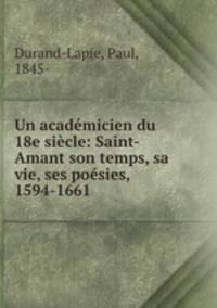Un academicien du 18e siecle: Saint-Amant son temps, sa vie, ses poesies, 1594-1661