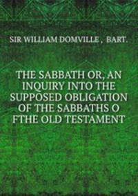 THE SABBATH OR, AN INQUIRY INTO THE SUPPOSED OBLIGATION OF THE SABBATHS O FTHE OLD TESTAMENT