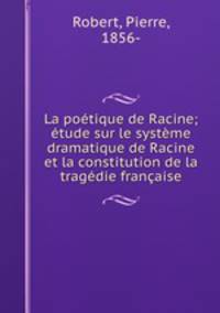 La poetique de Racine; etude sur le systeme dramatique de Racine et la constitution de la tragedie francaise