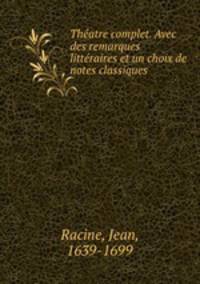 Theatre complet. Avec des remarques litteraires et un choix de notes classiques
