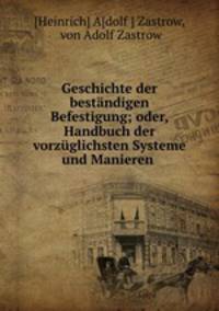 Geschichte der bestndigen Befestigung. oder, Handbuch der vorzglichsten Systeme und Manieren