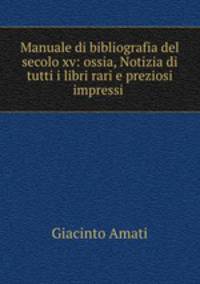 Manuale di bibliografia del secolo xv: ossia, Notizia di tutti i libri rari e preziosi impressi .