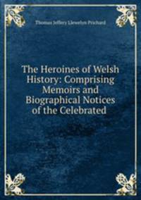 The Heroines of Welsh History: Comprising Memoirs and Biographical Notices of the Celebrated .