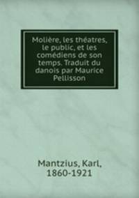 Moliere, les theatres, le public, et les comediens de son temps. Traduit du danois par Maurice Pellisson