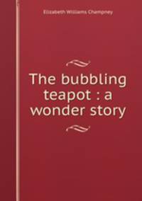 The bubbling teapot : a wonder story