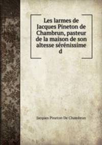 Les larmes de Jacques Pineton de Chambrun, pasteur de la maison de son altesse serenissime d .