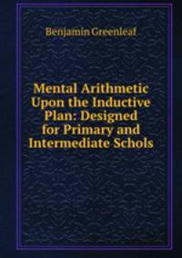 Mental Arithmetic Upon the Inductive Plan: Designed for Primary and Intermediate Schols