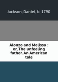 Alonzo and Melissa : or, The unfeeling father. An American tale
