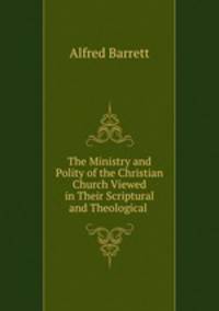 The Ministry and Polity of the Christian Church Viewed in Their Scriptural and Theological .