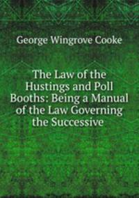 The Law of the Hustings and Poll Booths: Being a Manual of the Law Governing the Successive .