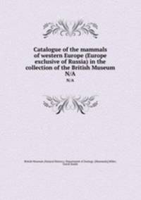 Catalogue of the mammals of western Europe (Europe exclusive of Russia) in the collection of the British Museum. N/A