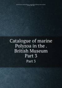 Catalogue of marine Polyzoa in the . British Museum. Part 3