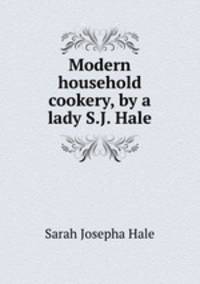 Modern household cookery, by a lady S.J. Hale.