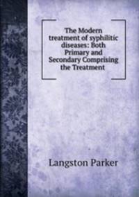 The Modern treatment of syphilitic diseases: Both Primary and Secondary Comprising the Treatment .