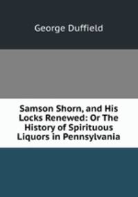 Samson Shorn, and His Locks Renewed: Or The History of Spirituous Liquors in Pennsylvania