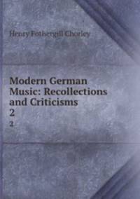 Modern German Music: Recollections and Criticisms. 2