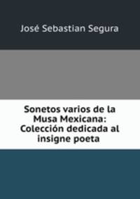 Sonetos varios de la Musa Mexicana: Coleccion dedicada al insigne poeta .
