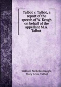 Talbot v. Talbot, a report of the speech of W. Keogh on behalf of the appellant M.A. Talbot .