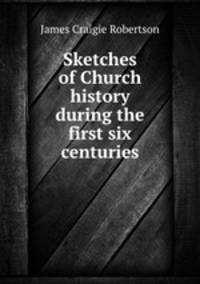 Sketches of Church history during the first six centuries