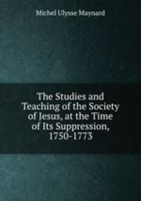 The Studies and Teaching of the Society of Jesus, at the Time of Its Suppression, 1750-1773