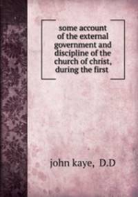 some account of the external government and discipline of the church of christ, during the first .