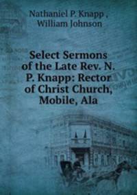 Select Sermons of the Late Rev. N.P. Knapp: Rector of Christ Church, Mobile, Ala.