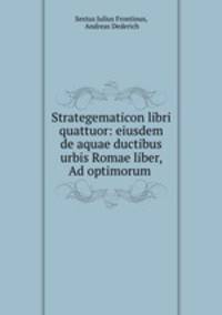 Strategematicon libri quattuor: eiusdem de aquae ductibus urbis Romae liber, Ad optimorum .