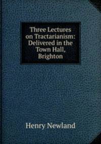 Three Lectures on Tractarianism: Delivered in the Town Hall, Brighton