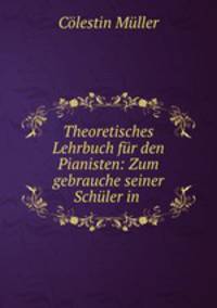 Theoretisches Lehrbuch fur den Pianisten: Zum gebrauche seiner Schuler in .
