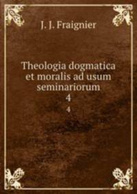 Theologia dogmatica et moralis ad usum seminariorum. 4
