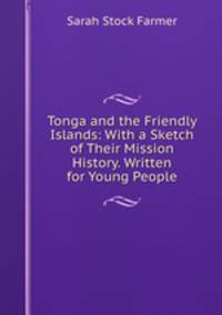Tonga and the Friendly Islands: With a Sketch of Their Mission History. Written for Young People