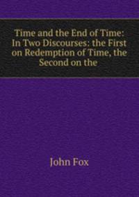 Time and the End of Time: In Two Discourses: the First on Redemption of Time, the Second on the .
