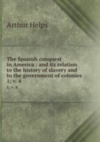 The Spanish conquest in America : and its relation to the history of slavery and to the government of colonies. 1; v. 4