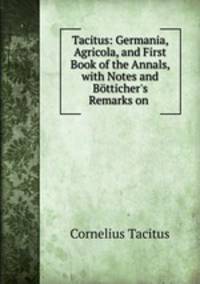 Tacitus: Germania, Agricola, and First Book of the Annals, with Notes and Botticher