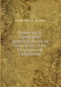 Etudes sur la typographie genevoise du xve au xixe siecles, et sur les origines de l