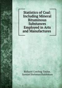 Statistics of Coal: Including Mineral Bituminous Substances Employed in Arts and Manufactures .