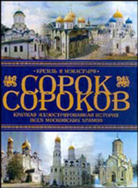 Сорок сороков. Краткая иллюстрированная история всех московских храмов: В 4 т: Т. 1: Москва в границах Садового кольца: Китай-город, Белыйгород, Земляной город, Замоскворьчье Изд.