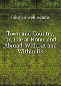 Town and Country, Or, Life at Home and Abroad, Without and Within Us
