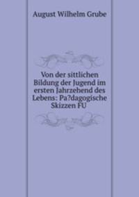 Von der sittlichen Bildung der Jugend im ersten Jahrzehend des Lebens: Pa?dagogische Skizzen FU .