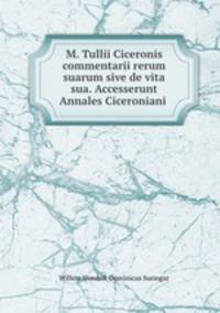 M. Tullii Ciceronis commentarii rerum suarum sive de vita sua. Accesserunt Annales Ciceroniani .