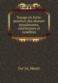 Voyage en Syrie: peinture des moeurs musalmanes, chre?tiennes et israe?lites