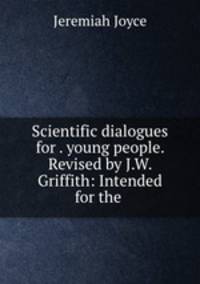 Scientific dialogues for . young people. Revised by J.W. Griffith: Intended for the .